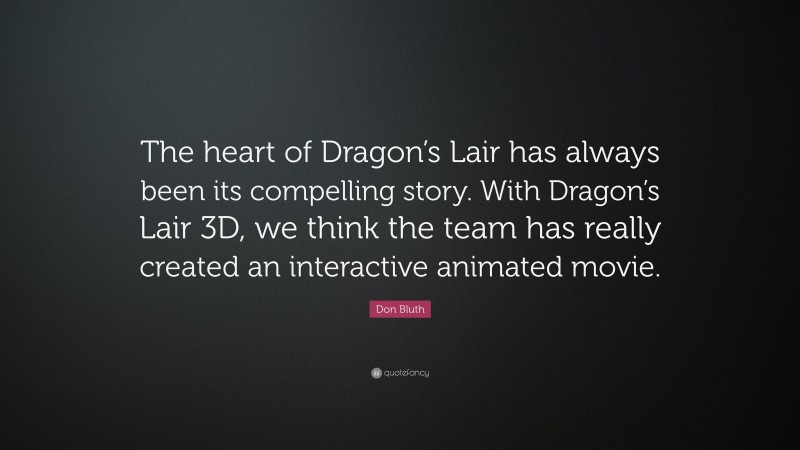 Don Bluth Quote: “The heart of Dragon’s Lair has always been its compelling story. With Dragon’s Lair 3D, we think the team has really created an interactive animated movie.”
