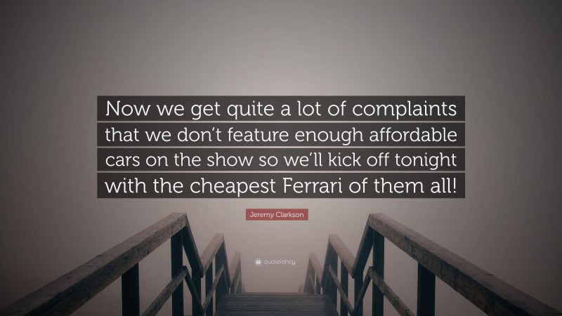 Jeremy Clarkson Quote: “Now we get quite a lot of complaints that we don’t feature enough affordable cars on the show so we’ll kick off tonight with the cheapest Ferrari of them all!”
