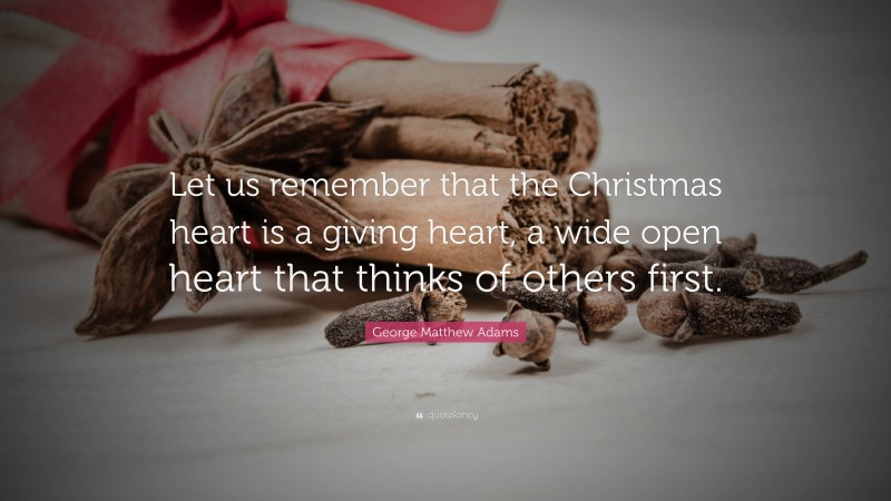 George Matthew Adams Quote: “Let us remember that the Christmas heart is a giving heart, a wide open heart that thinks of others first.”