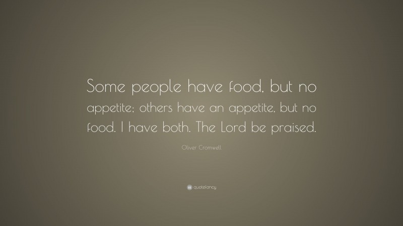 Oliver Cromwell Quote: “Some people have food, but no appetite; others have an appetite, but no food. I have both. The Lord be praised.”