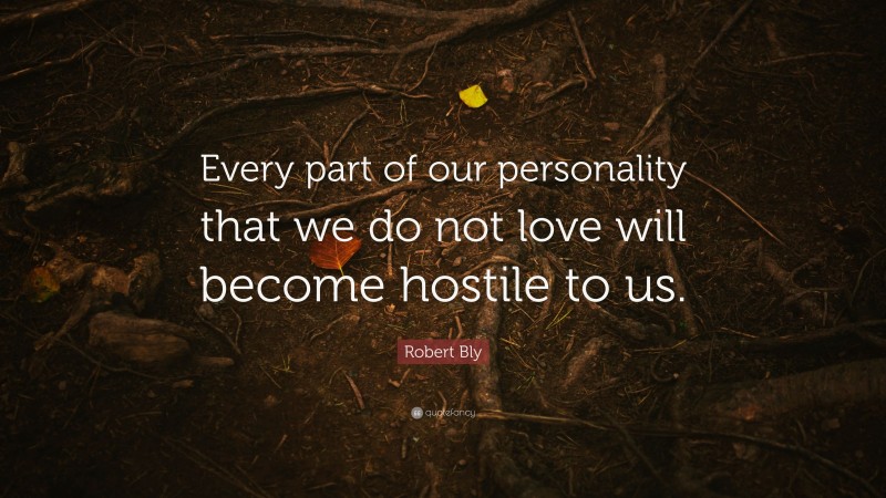Robert Bly Quote: “Every part of our personality that we do not love will become hostile to us.”