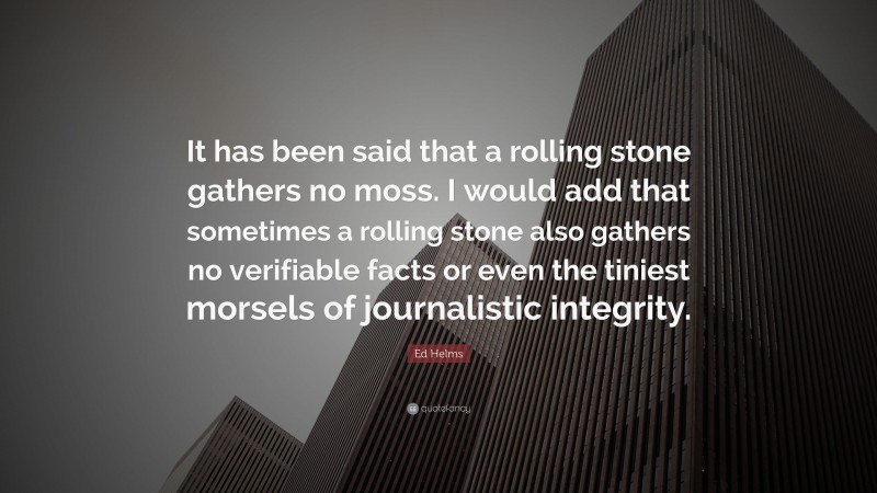 Ed Helms Quote: “It has been said that a rolling stone gathers no moss. I would add that sometimes a rolling stone also gathers no verifiable facts or even the tiniest morsels of journalistic integrity.”