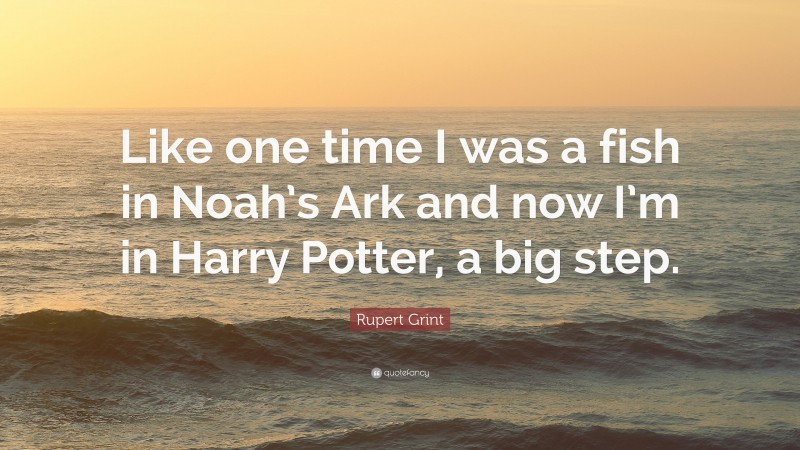 Rupert Grint Quote: “Like one time I was a fish in Noah’s Ark and now I’m in Harry Potter, a big step.”