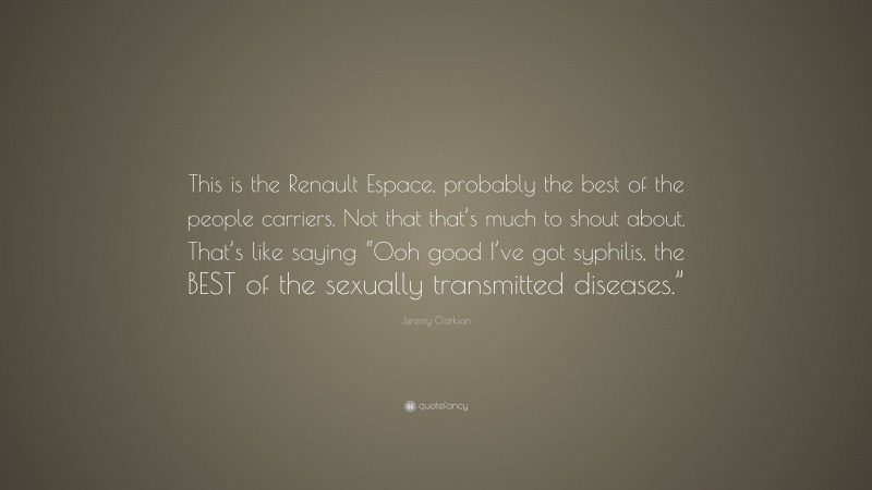 Jeremy Clarkson Quote: “This is the Renault Espace, probably the best of the people carriers. Not that that’s much to shout about. That’s like saying “Ooh good I’ve got syphilis, the BEST of the sexually transmitted diseases.””