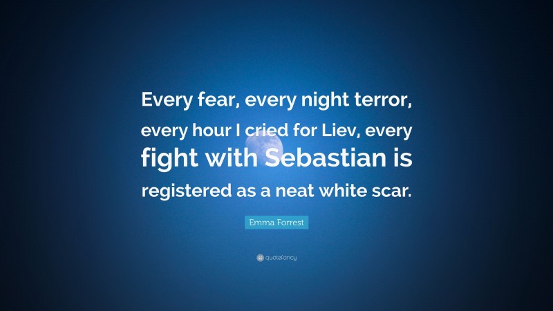 Emma Forrest Quote: “Every fear, every night terror, every hour I cried for Liev, every fight with Sebastian is registered as a neat white scar.”