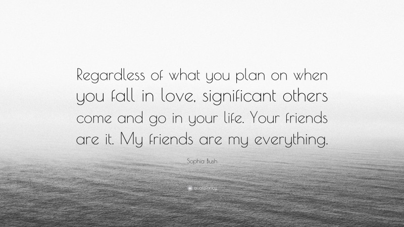 Sophia Bush Quote: “Regardless of what you plan on when you fall in love, significant others come and go in your life. Your friends are it. My friends are my everything.”