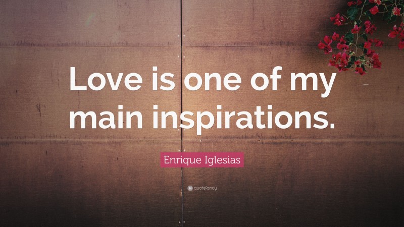 Enrique Iglesias Quote: “Love is one of my main inspirations.”