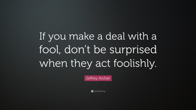 Jeffrey Archer Quote: “If you make a deal with a fool, don’t be surprised when they act foolishly.”