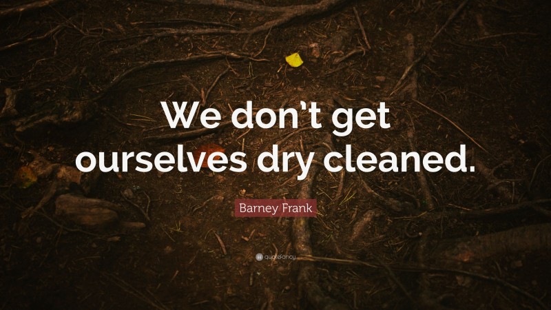 Barney Frank Quote: “We don’t get ourselves dry cleaned.”