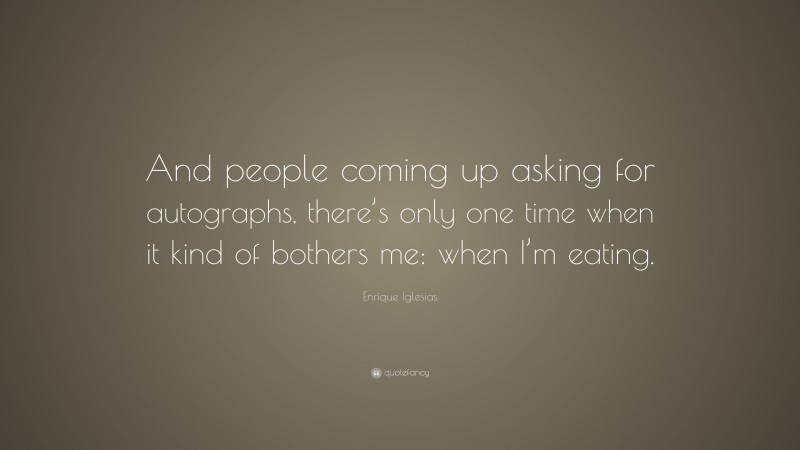 Enrique Iglesias Quote: “And people coming up asking for autographs, there’s only one time when it kind of bothers me: when I’m eating.”