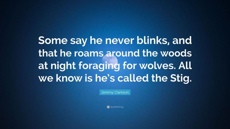 Jeremy Clarkson Quote: “Some say he never blinks, and that he roams around the woods at night foraging for wolves. All we know is he’s called the Stig.”