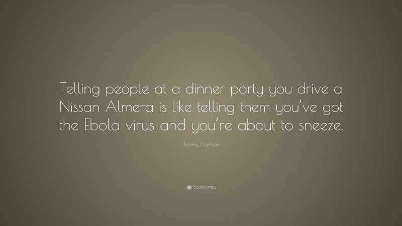 Jeremy Clarkson Quote: “Telling people at a dinner party you drive a Nissan Almera is like telling them you’ve got the Ebola virus and you’re about to sneeze.”