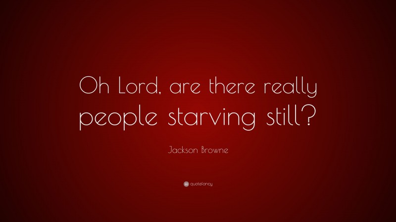 Jackson Browne Quote: “Oh Lord, are there really people starving still?”