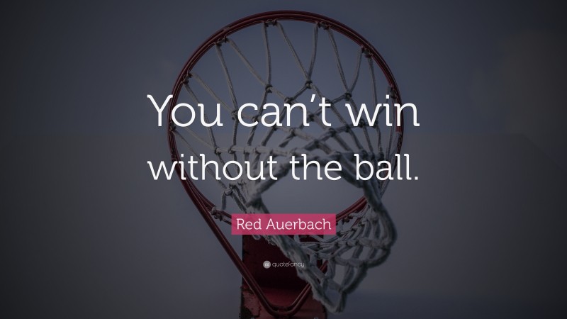 Red Auerbach Quote: “You can’t win without the ball.”