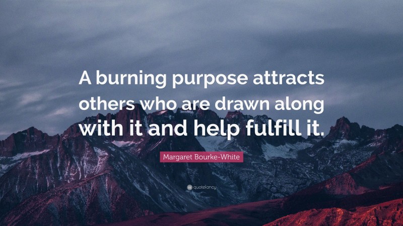 Margaret Bourke-White Quote: “A burning purpose attracts others who are drawn along with it and help fulfill it.”