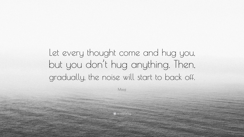Mooji Quote: “Let every thought come and hug you, but you don’t hug anything. Then, gradually, the noise will start to back off.”