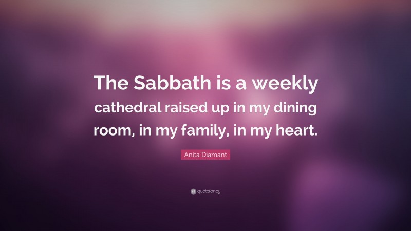 Anita Diamant Quote: “The Sabbath is a weekly cathedral raised up in my dining room, in my family, in my heart.”