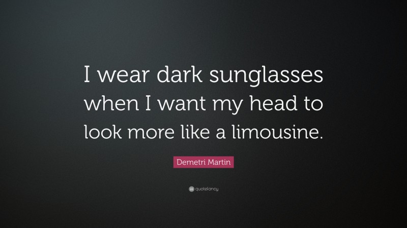 Demetri Martin Quote: “I wear dark sunglasses when I want my head to look more like a limousine.”