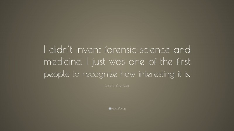 Patricia Cornwell Quote: “I didn’t invent forensic science and medicine. I just was one of the first people to recognize how interesting it is.”