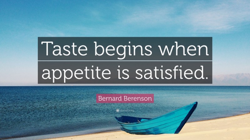 Bernard Berenson Quote: “Taste begins when appetite is satisfied.”