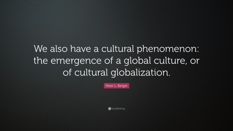 Peter L. Berger Quote: “We also have a cultural phenomenon: the emergence of a global culture, or of cultural globalization.”