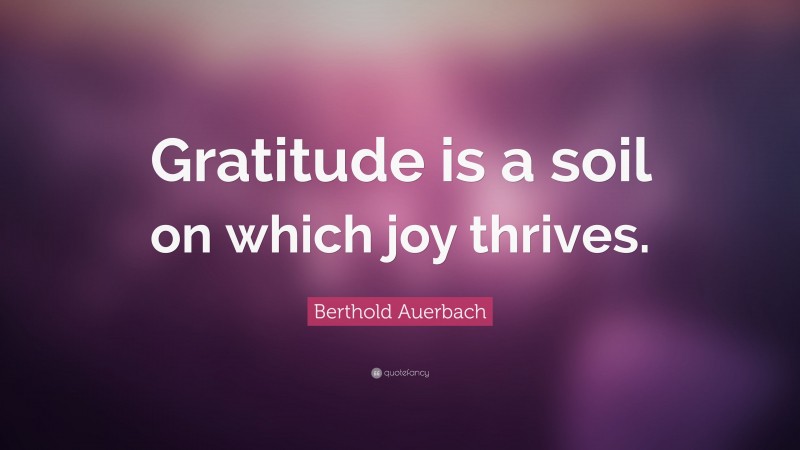 Berthold Auerbach Quote: “Gratitude is a soil on which joy thrives.”