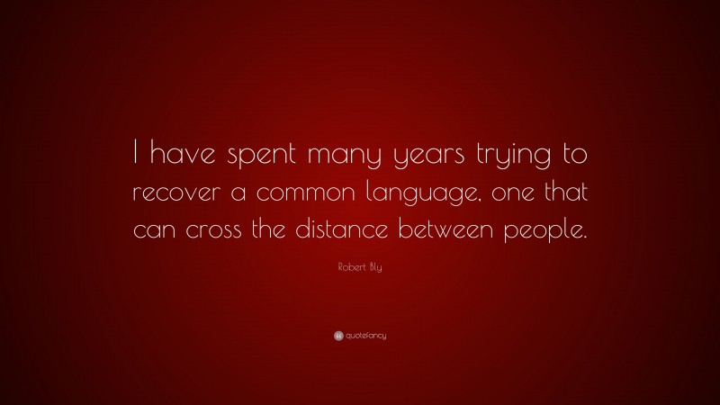 Robert Bly Quote: “I have spent many years trying to recover a common language, one that can cross the distance between people.”