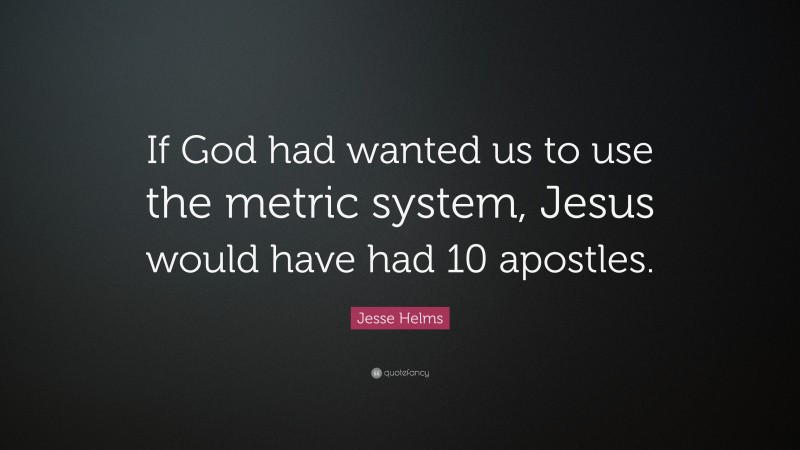 Jesse Helms Quote: “If God had wanted us to use the metric system, Jesus would have had 10 apostles.”