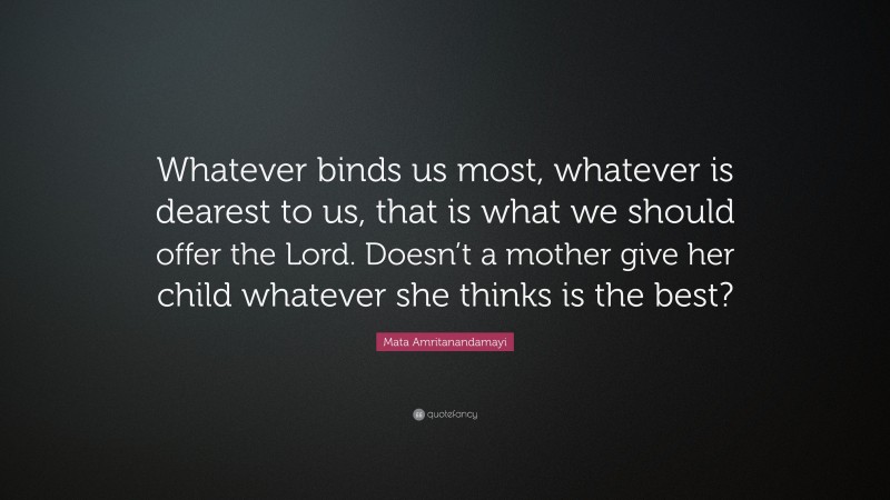 Mata Amritanandamayi Quote: “Whatever binds us most, whatever is dearest to us, that is what we should offer the Lord. Doesn’t a mother give her child whatever she thinks is the best?”