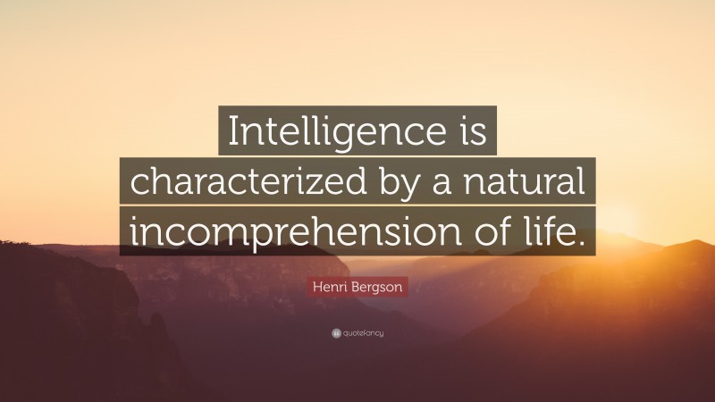 Henri Bergson Quote: “Intelligence is characterized by a natural incomprehension of life.”