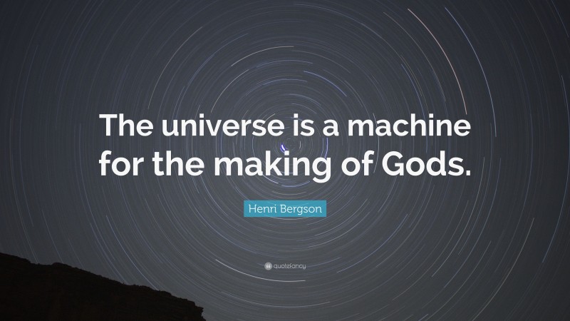 Henri Bergson Quote: “The universe is a machine for the making of Gods.”
