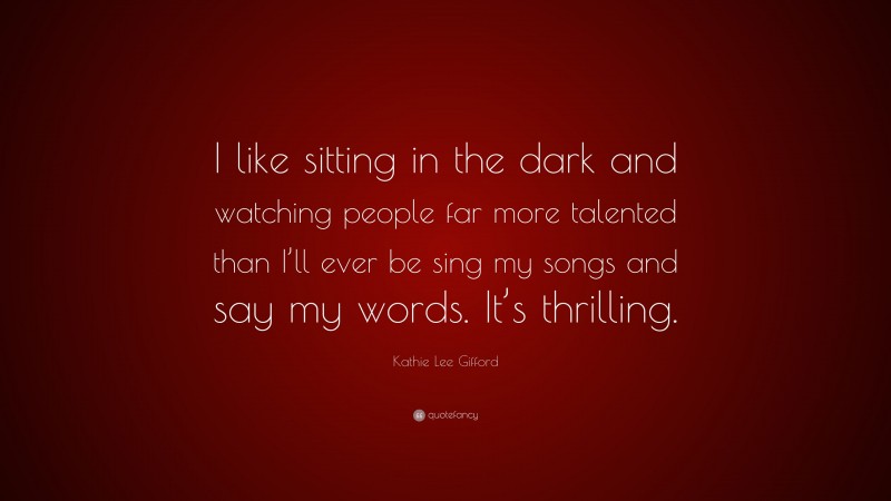 Kathie Lee Gifford Quote: “I like sitting in the dark and watching people far more talented than I’ll ever be sing my songs and say my words. It’s thrilling.”