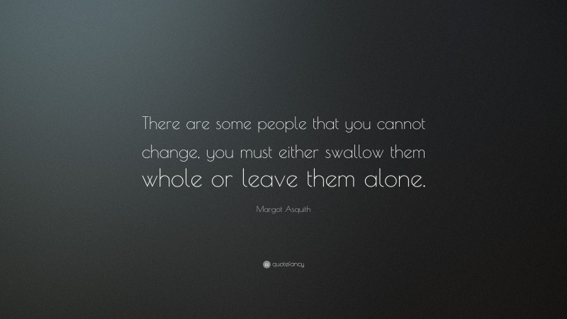 Margot Asquith Quote: “There are some people that you cannot change, you must either swallow them whole or leave them alone.”
