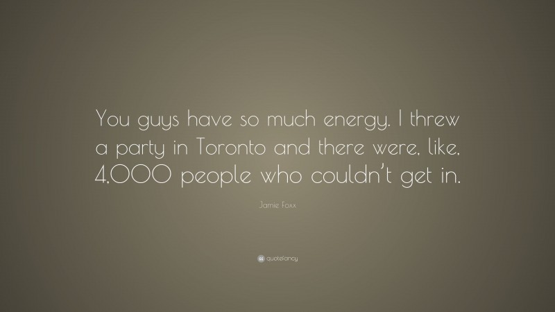 Jamie Foxx Quote: “You guys have so much energy. I threw a party in Toronto and there were, like, 4,000 people who couldn’t get in.”