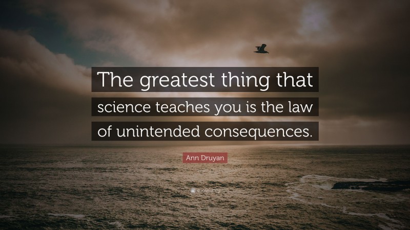 Ann Druyan Quote: “The greatest thing that science teaches you is the law of unintended consequences.”