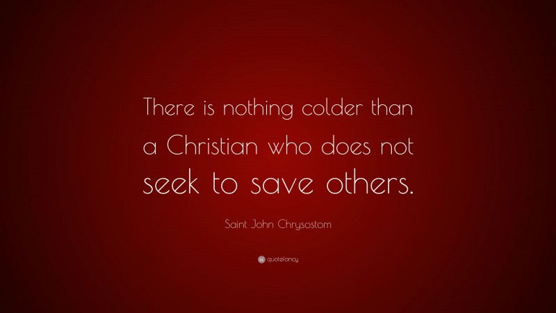 Saint John Chrysostom Quote: “There is nothing colder than a Christian who does not seek to save others.”
