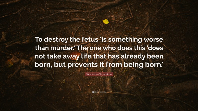 Saint John Chrysostom Quote: “To destroy the fetus ‘is something worse than murder.’ The one who does this ‘does not take away life that has already been born, but prevents it from being born.’”