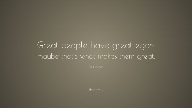 Paul Arden Quote: “Great people have great egos; maybe that’s what makes them great.”