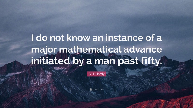 G.H. Hardy Quote: “I do not know an instance of a major mathematical advance initiated by a man past fifty.”