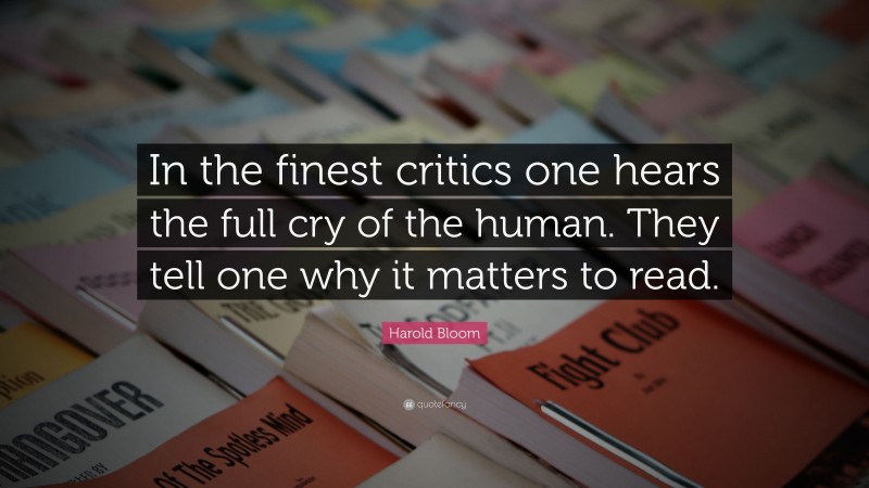 Harold Bloom Quote: “In the finest critics one hears the full cry of the human. They tell one why it matters to read.”