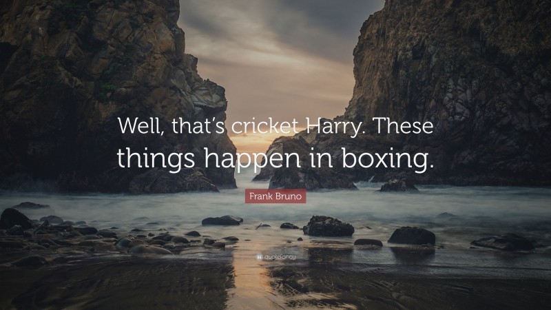Frank Bruno Quote: “Well, that’s cricket Harry. These things happen in boxing.”