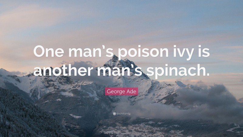 George Ade Quote: “One man’s poison ivy is another man’s spinach.”