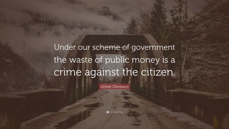 Grover Cleveland Quote: “Under our scheme of government the waste of public money is a crime against the citizen.”