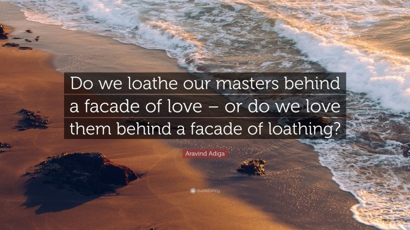 Aravind Adiga Quote: “Do we loathe our masters behind a facade of love – or do we love them behind a facade of loathing?”