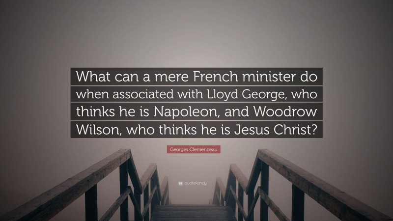 Georges Clemenceau Quote: “What can a mere French minister do when associated with Lloyd George, who thinks he is Napoleon, and Woodrow Wilson, who thinks he is Jesus Christ?”