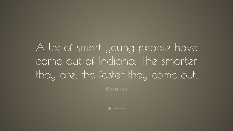 George Ade Quote: “A lot of smart young people have come out of Indiana. The smarter they are, the faster they come out.”