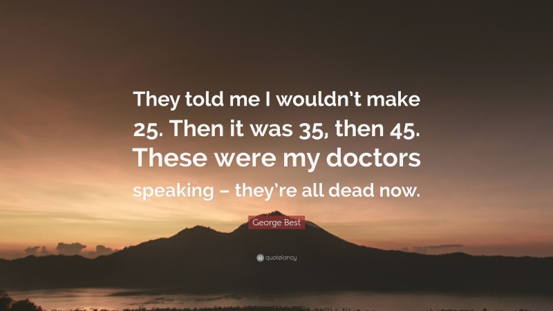 George Best Quote: “They told me I wouldn’t make 25. Then it was 35, then 45. These were my doctors speaking – they’re all dead now.”