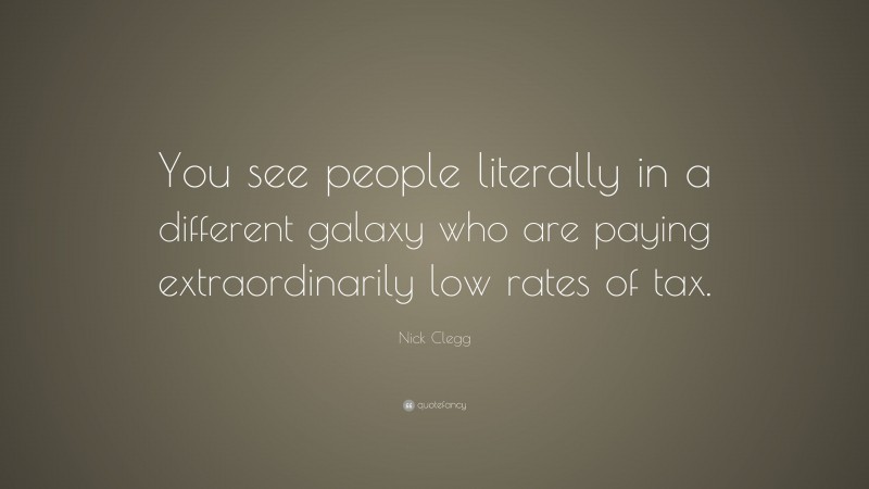 Nick Clegg Quote: “You see people literally in a different galaxy who are paying extraordinarily low rates of tax.”