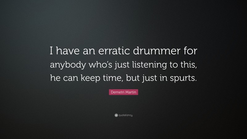 Demetri Martin Quote: “I have an erratic drummer for anybody who’s just listening to this, he can keep time, but just in spurts.”