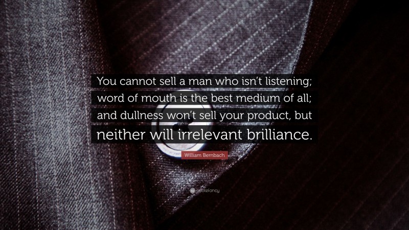 William Bernbach Quote: “You cannot sell a man who isn’t listening; word of mouth is the best medium of all; and dullness won’t sell your product, but neither will irrelevant brilliance.”